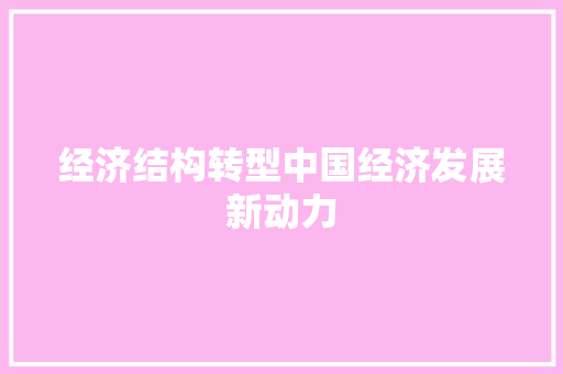 经济结构转型中国经济发展新动力 经济结构转型中国经济发展新动力