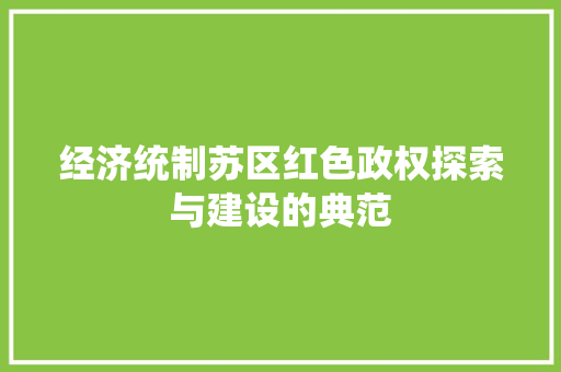 经济统制苏区红色政权探索与建设的典范 经济统制苏区红色政权探索与建设的典范