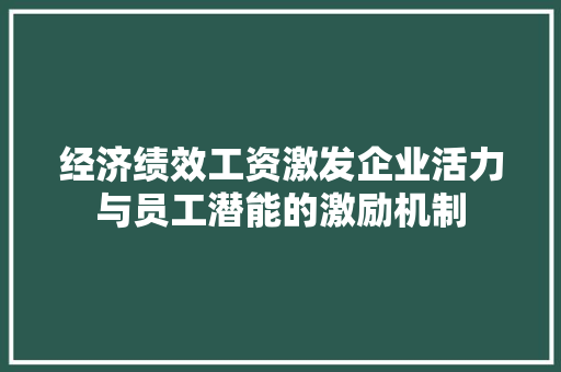 经济绩效工资激发企业活力与员工潜能的激励机制 经济绩效工资激发企业活力与员工潜能的激励机制