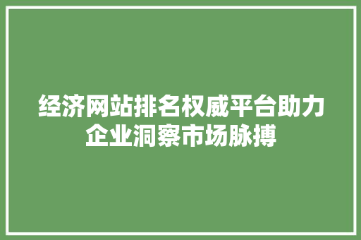 经济网站排名权威平台助力企业洞察市场脉搏 经济网站排名权威平台助力企业洞察市场脉搏