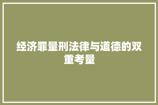 经济罪量刑法律与道德的双重考量 经济罪量刑法律与道德的双重考量