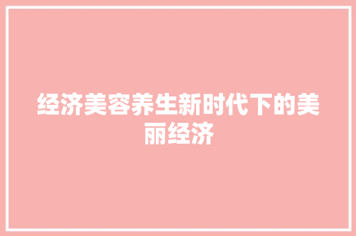 经济美容养生新时代下的美丽经济 经济美容养生新时代下的美丽经济