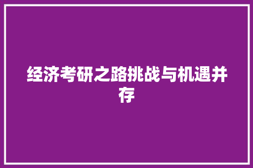 经济考研之路挑战与机遇并存 经济考研之路挑战与机遇并存