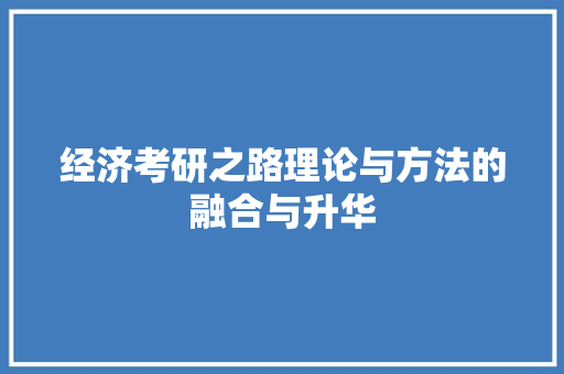 经济考研之路理论与方法的融合与升华 经济考研之路理论与方法的融合与升华