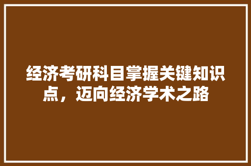 经济考研科目掌握关键知识点,迈向经济学术之路 经济考研科目掌握关键知识点,迈向经济学术之路