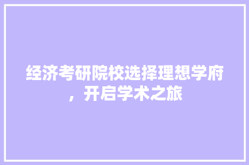 经济考研院校选择理想学府,开启学术之旅 经济考研院校选择理想学府,开启学术之旅