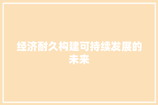 经济耐久构建可持续发展的未来 经济耐久构建可持续发展的未来