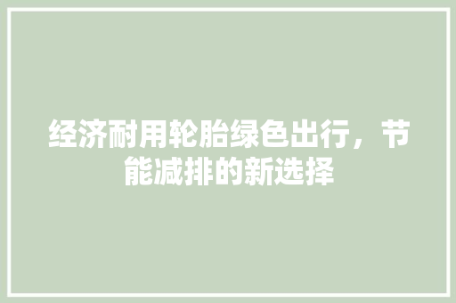 经济耐用轮胎绿色出行,节能减排的新选择 经济耐用轮胎绿色出行,节能减排的新选择