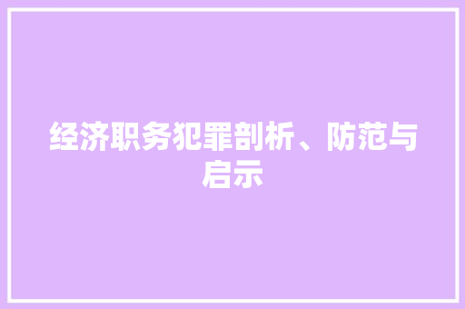 经济职务犯罪剖析、防范与启示 经济职务犯罪剖析、防范与启示