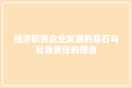 经济职责企业发展的基石与社会责任的担当 经济职责企业发展的基石与社会责任的担当