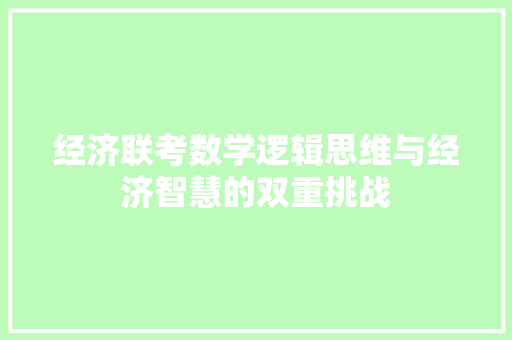 经济联考数学逻辑思维与经济智慧的双重挑战 经济联考数学逻辑思维与经济智慧的双重挑战