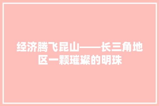 经济腾飞昆山——长三角地区一颗璀璨的明珠 经济腾飞昆山——长三角地区一颗璀璨的明珠