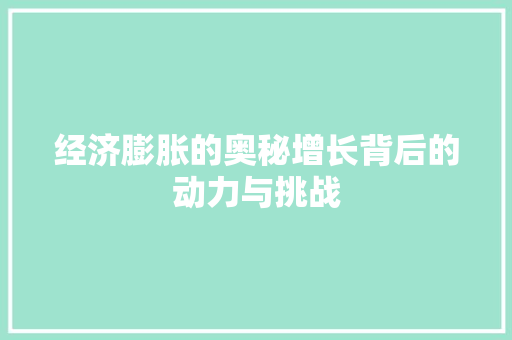 经济膨胀的奥秘增长背后的动力与挑战 经济膨胀的奥秘增长背后的动力与挑战