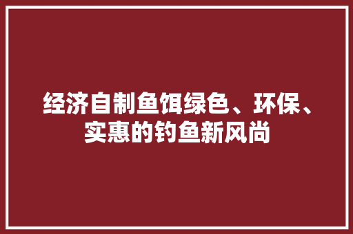 经济自制鱼饵绿色、环保、实惠的钓鱼新风尚 经济自制鱼饵绿色、环保、实惠的钓鱼新风尚