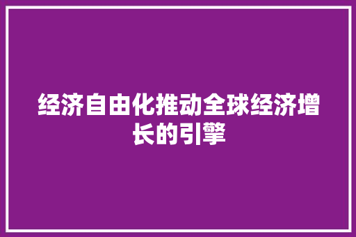 经济自由化推动全球经济增长的引擎