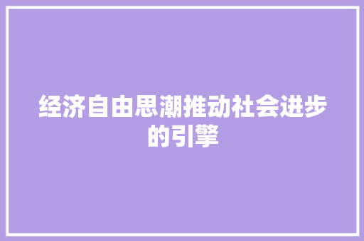 经济自由思潮推动社会进步的引擎 经济自由思潮推动社会进步的引擎