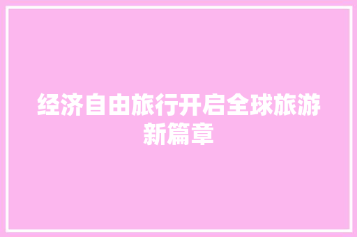 经济自由旅行开启全球旅游新篇章 经济自由旅行开启全球旅游新篇章