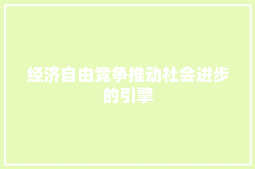 经济自由竞争推动社会进步的引擎 经济自由竞争推动社会进步的引擎