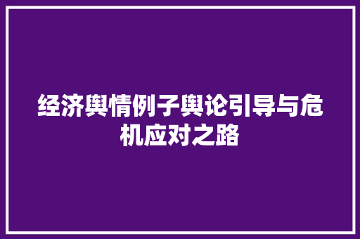 经济舆情例子舆论引导与危机应对之路 经济舆情例子舆论引导与危机应对之路