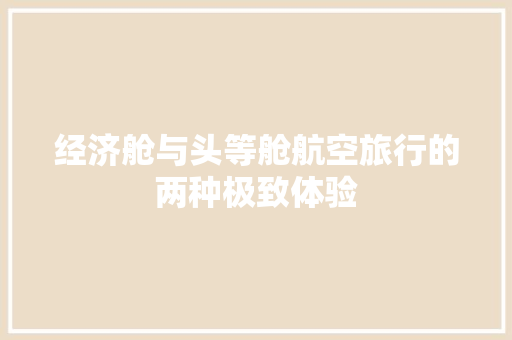 经济舱与头等舱航空旅行的两种极致体验 经济舱与头等舱航空旅行的两种极致体验