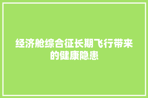 经济舱综合征长期飞行带来的健康隐患 经济舱综合征长期飞行带来的健康隐患