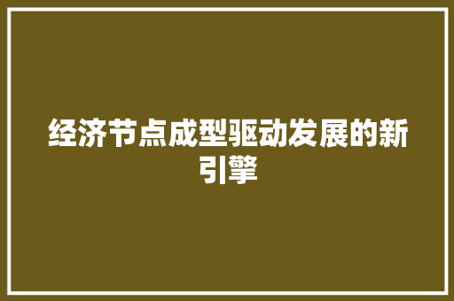 经济节点成型驱动发展的新引擎 经济节点成型驱动发展的新引擎