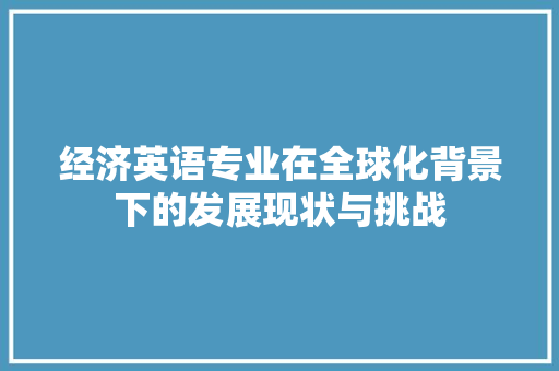 经济英语专业在全球化背景下的发展现状与挑战 经济英语专业在全球化背景下的发展现状与挑战