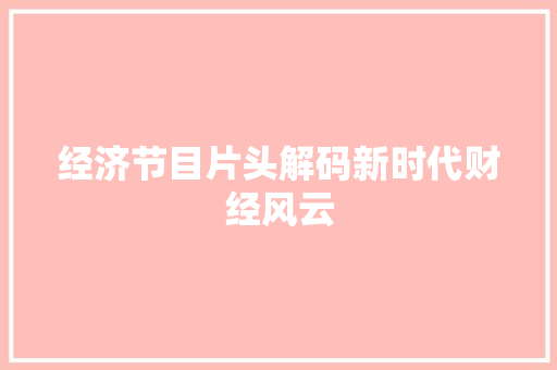 经济节目片头解码新时代财经风云 经济节目片头解码新时代财经风云