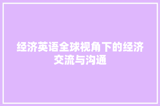 经济英语全球视角下的经济交流与沟通 经济英语全球视角下的经济交流与沟通