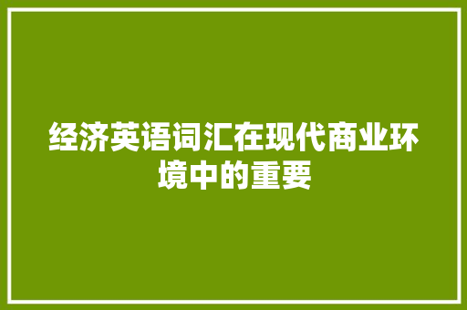 经济英语词汇在现代商业环境中的重要 经济英语词汇在现代商业环境中的重要