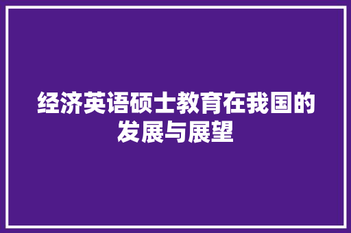 经济英语硕士教育在我国的发展与展望 经济英语硕士教育在我国的发展与展望