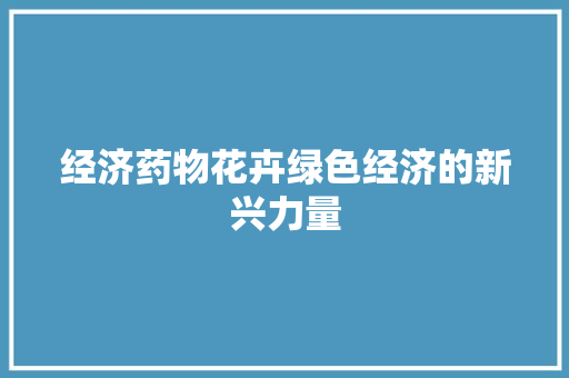 经济药物花卉绿色经济的新兴力量 经济药物花卉绿色经济的新兴力量