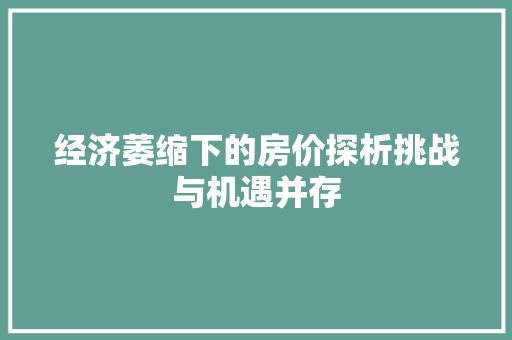 经济萎缩下的房价探析挑战与机遇并存 经济萎缩下的房价探析挑战与机遇并存