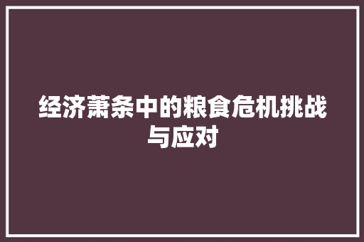 经济萧条中的粮食危机挑战与应对 经济萧条中的粮食危机挑战与应对