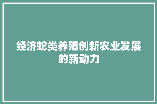 经济蛇类养殖创新农业发展的新动力 经济蛇类养殖创新农业发展的新动力