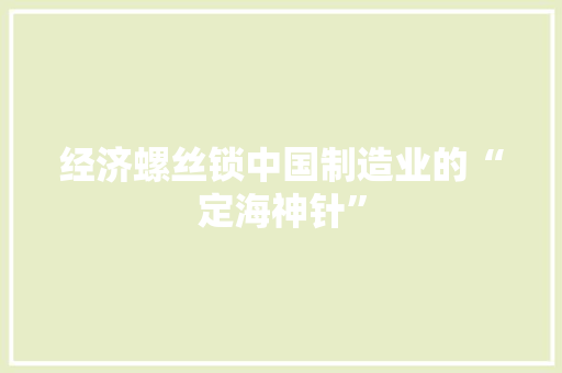 经济螺丝锁中国制造业的“定海神针” 经济螺丝锁中国制造业的“定海神针”