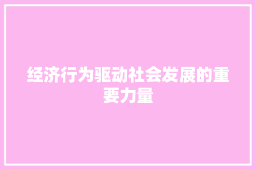 经济行为驱动社会发展的重要力量 经济行为驱动社会发展的重要力量