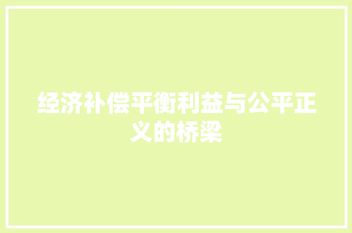 经济补偿平衡利益与公平正义的桥梁 经济补偿平衡利益与公平正义的桥梁