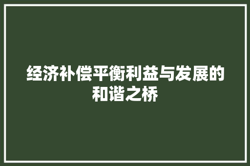经济补偿平衡利益与发展的和谐之桥 经济补偿平衡利益与发展的和谐之桥