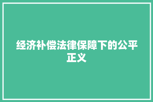 经济补偿法律保障下的公平正义 经济补偿法律保障下的公平正义