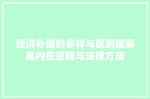经济补偿的多样与区别理解其内在逻辑与法律方法 经济补偿的多样与区别理解其内在逻辑与法律方法