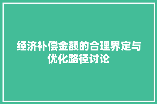 经济补偿金额的合理界定与优化路径讨论 经济补偿金额的合理界定与优化路径讨论
