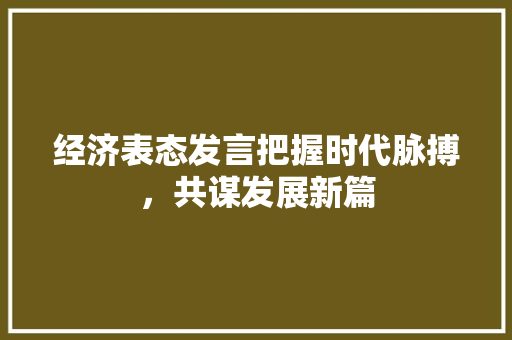 经济表态发言把握时代脉搏，共谋发展新篇