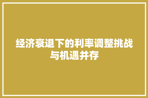 经济衰退下的利率调整挑战与机遇并存 经济衰退下的利率调整挑战与机遇并存