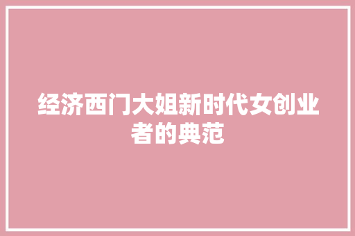 经济西门大姐新时代女创业者的典范 经济西门大姐新时代女创业者的典范