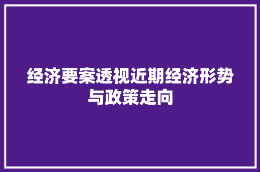 经济要案透视近期经济形势与政策走向 经济要案透视近期经济形势与政策走向