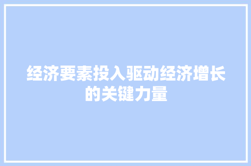 经济要素投入驱动经济增长的关键力量 经济要素投入驱动经济增长的关键力量
