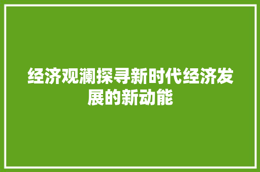 经济观澜探寻新时代经济发展的新动能 经济观澜探寻新时代经济发展的新动能