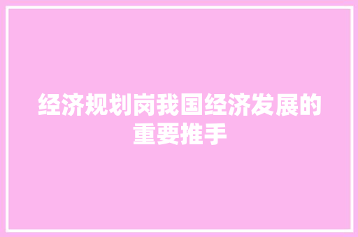 经济规划岗我国经济发展的重要推手 经济规划岗我国经济发展的重要推手