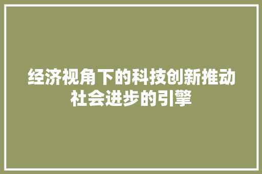 经济视角下的科技创新推动社会进步的引擎 经济视角下的科技创新推动社会进步的引擎